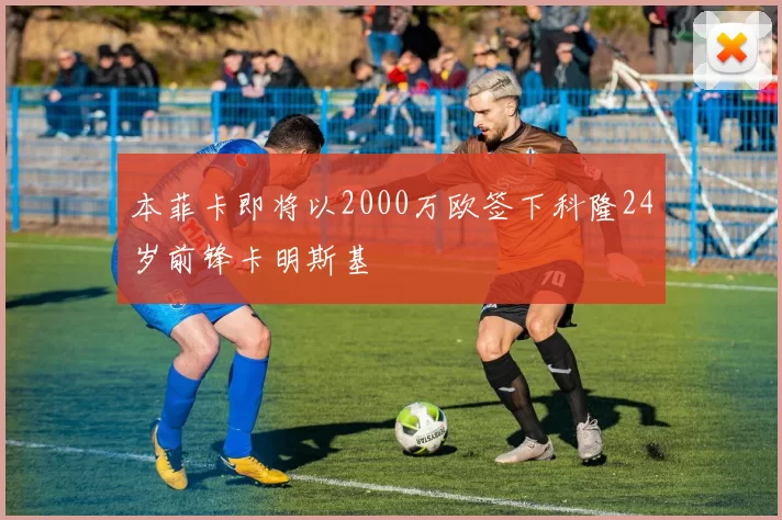本菲卡即将以2000万欧签下科隆24岁前锋卡明斯基