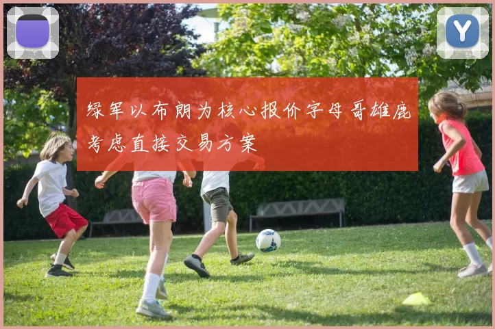 绿军以布朗为核心报价字母哥雄鹿考虑直接交易方案