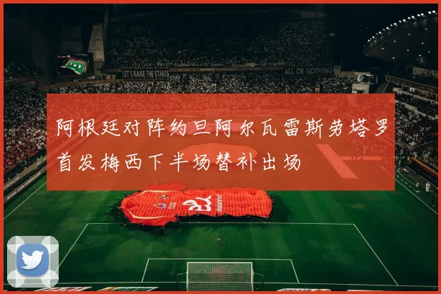 阿根廷对阵约旦阿尔瓦雷斯劳塔罗首发梅西下半场替补出场