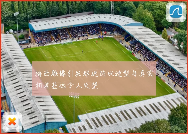 梅西雕像引发球迷热议造型与真实相差甚远令人失望